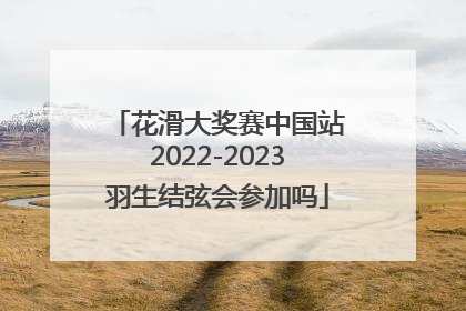 花滑大奖赛中国站2022-2023羽生结弦会参加吗