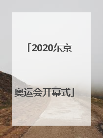 「2020东京奥运会开幕式」2020东京奥运会开幕式节目单